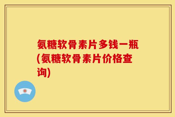 氨糖软骨素片多钱一瓶(氨糖软骨素片价格查询)