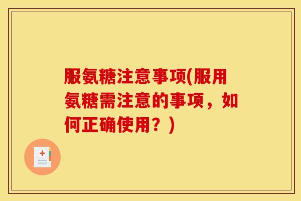 服氨糖注意事项(服用氨糖需注意的事项，如何正确使用？)