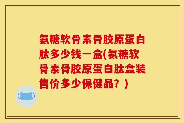 氨糖软骨素骨胶原蛋白肽多少钱一盒(氨糖软骨素骨胶原蛋白肽盒装售价多少保健品？)