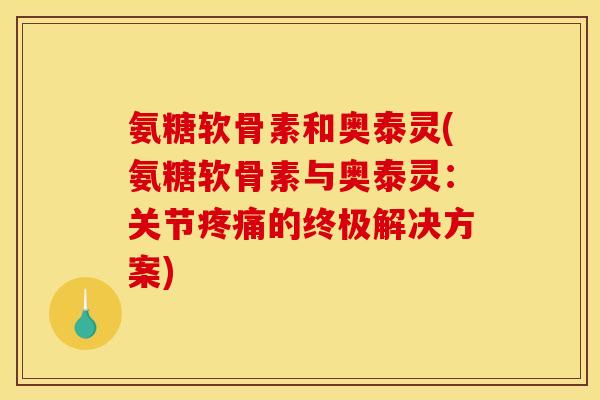氨糖软骨素和奥泰灵(氨糖软骨素与奥泰灵：关节疼痛的终极解决方案)