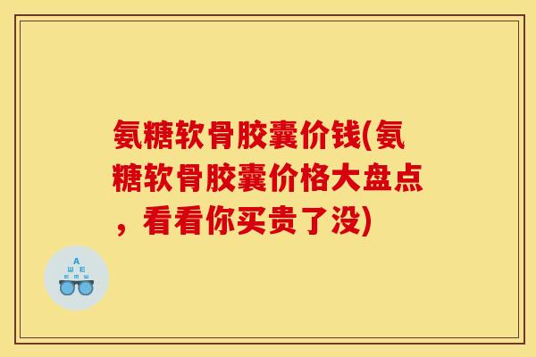 氨糖软骨胶囊价钱(氨糖软骨胶囊价格大盘点，看看你买贵了没)