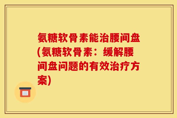 氨糖软骨素能治腰间盘(氨糖软骨素：缓解腰间盘问题的有效治疗方案)