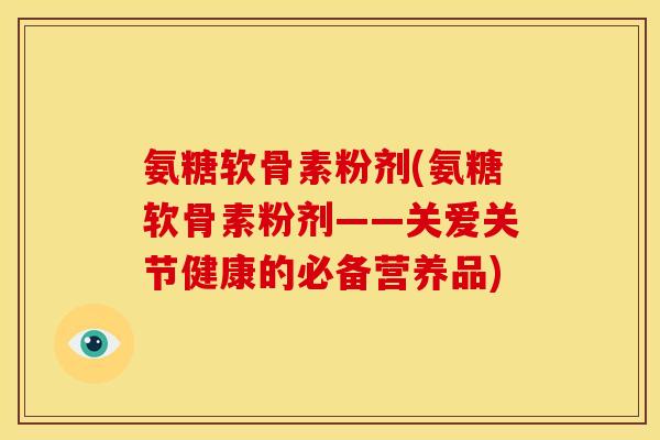 氨糖软骨素粉剂(氨糖软骨素粉剂——关爱关节健康的必备营养品)