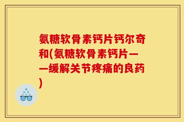氨糖软骨素钙片钙尔奇和(氨糖软骨素钙片——缓解关节疼痛的良药)