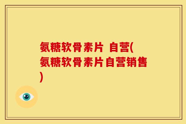 氨糖软骨素片 自营(氨糖软骨素片自营销售)