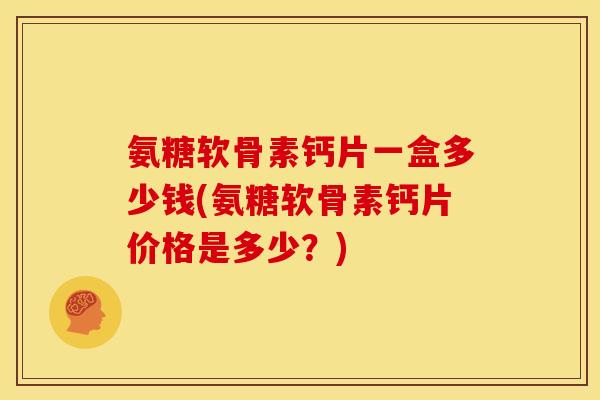 氨糖软骨素钙片一盒多少钱(氨糖软骨素钙片价格是多少？)