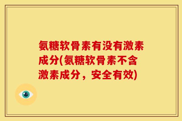 氨糖软骨素有没有激素成分(氨糖软骨素不含激素成分，安全有效)