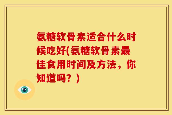 氨糖软骨素适合什么时候吃好(氨糖软骨素最佳食用时间及方法，你知道吗？)