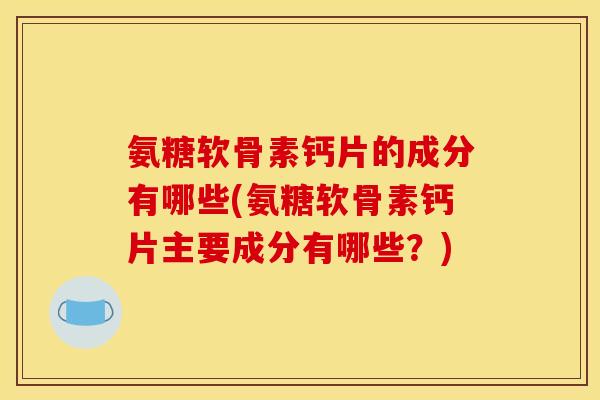 氨糖软骨素钙片的成分有哪些(氨糖软骨素钙片主要成分有哪些？)