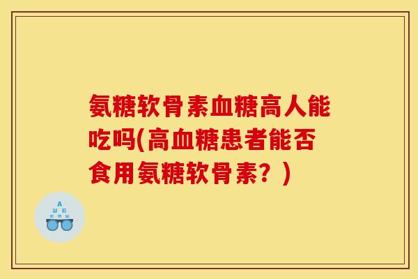 氨糖软骨素血糖高人能吃吗(高血糖患者能否食用氨糖软骨素？)
