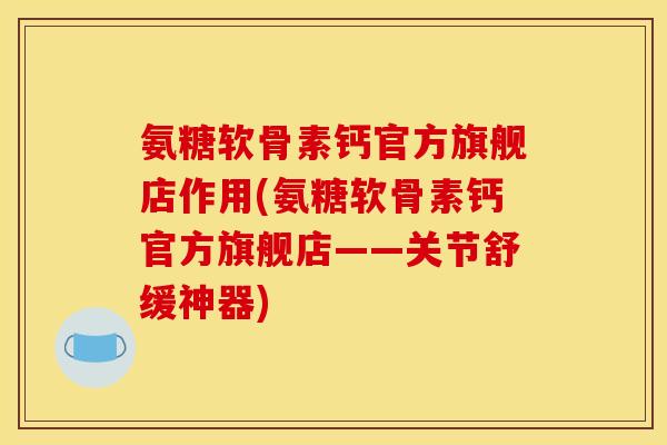 氨糖软骨素钙官方旗舰店作用(氨糖软骨素钙官方旗舰店——关节舒缓神器)
