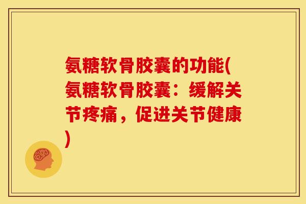 氨糖软骨胶囊的功能(氨糖软骨胶囊：缓解关节疼痛，促进关节健康)