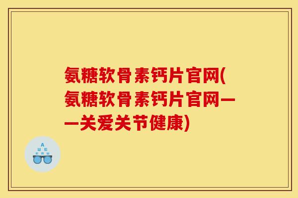 氨糖软骨素钙片官网(氨糖软骨素钙片官网——关爱关节健康)