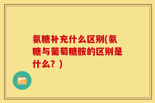 氨糖补充什么区别(氨糖与葡萄糖胺的区别是什么？)