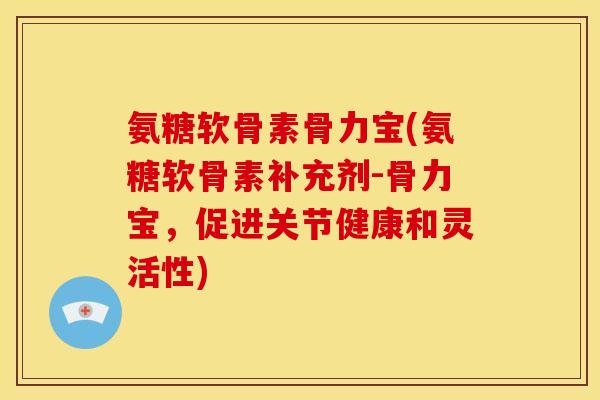 氨糖软骨素骨力宝(氨糖软骨素补充剂-骨力宝，促进关节健康和灵活性)
