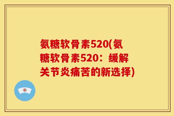 氨糖软骨素520(氨糖软骨素520：缓解关节炎痛苦的新选择)