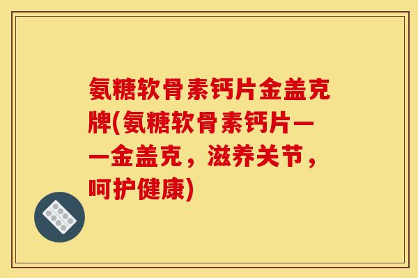 氨糖软骨素钙片金盖克牌(氨糖软骨素钙片——金盖克，滋养关节，呵护健康)