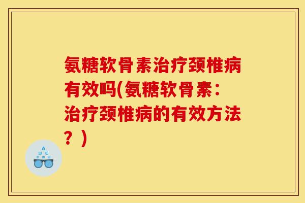 氨糖软骨素治疗颈椎病有效吗(氨糖软骨素：治疗颈椎病的有效方法？)