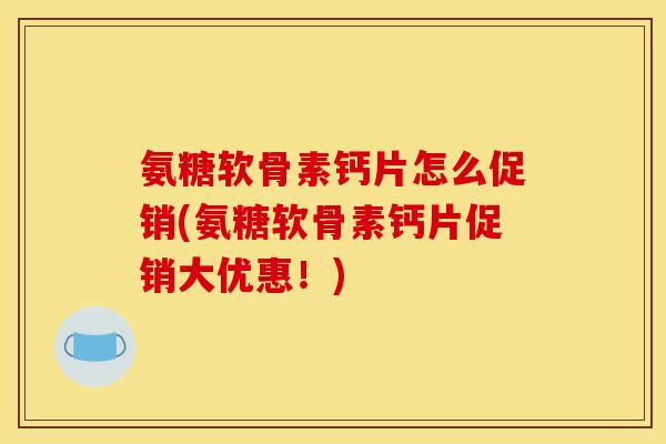 氨糖软骨素钙片怎么促销(氨糖软骨素钙片促销大优惠！)