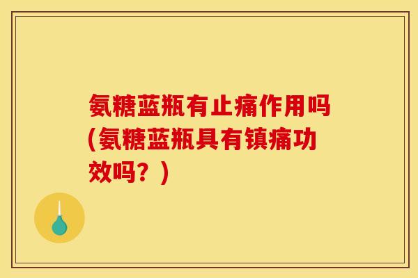 氨糖蓝瓶有止痛作用吗(氨糖蓝瓶具有镇痛功效吗？)