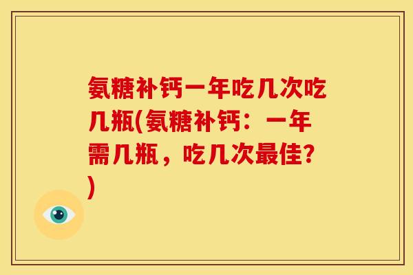 氨糖补钙一年吃几次吃几瓶(氨糖补钙：一年需几瓶，吃几次最佳？)