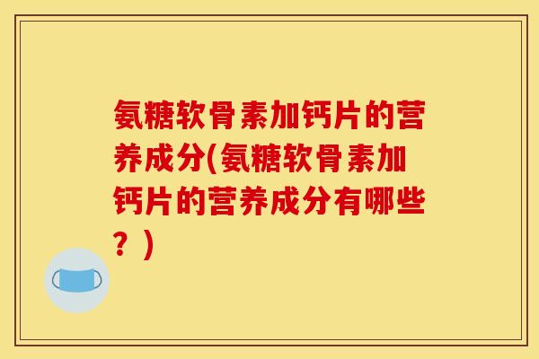 氨糖软骨素加钙片的营养成分(氨糖软骨素加钙片的营养成分有哪些？)