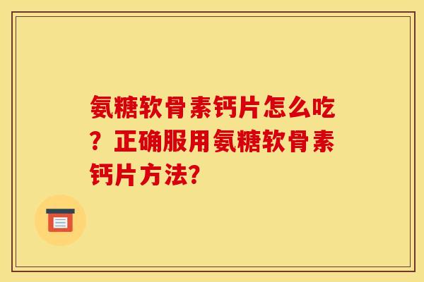 氨糖软骨素钙片怎么吃？正确服用氨糖软骨素钙片方法？