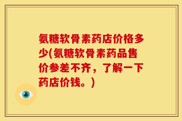 氨糖软骨素药店价格多少(氨糖软骨素药品售价参差不齐，了解一下药店价钱。)