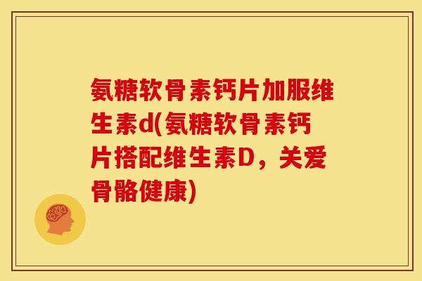 氨糖软骨素钙片加服维生素d(氨糖软骨素钙片搭配维生素D，关爱骨骼健康)