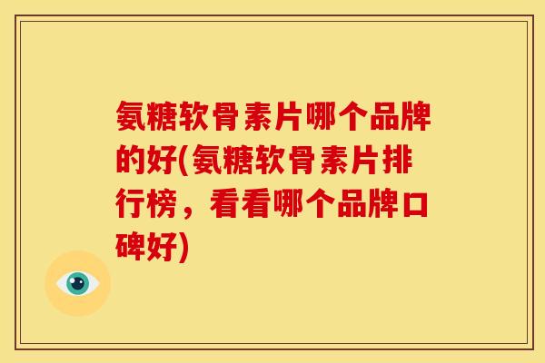 氨糖软骨素片哪个品牌的好(氨糖软骨素片排行榜，看看哪个品牌口碑好)