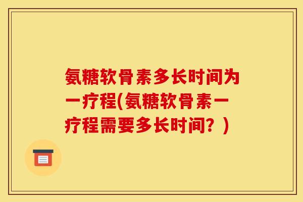 氨糖软骨素多长时间为一疗程(氨糖软骨素一疗程需要多长时间？)