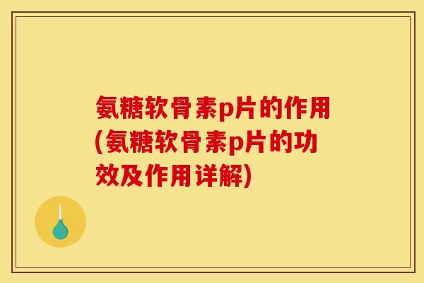 氨糖软骨素p片的作用(氨糖软骨素p片的功效及作用详解)