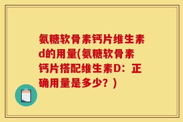 氨糖软骨素钙片维生素d的用量(氨糖软骨素钙片搭配维生素D：正确用量是多少？)