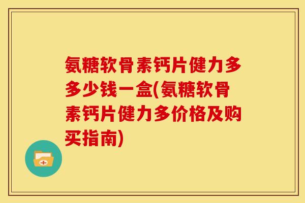 氨糖软骨素钙片健力多多少钱一盒(氨糖软骨素钙片健力多价格及购买指南)