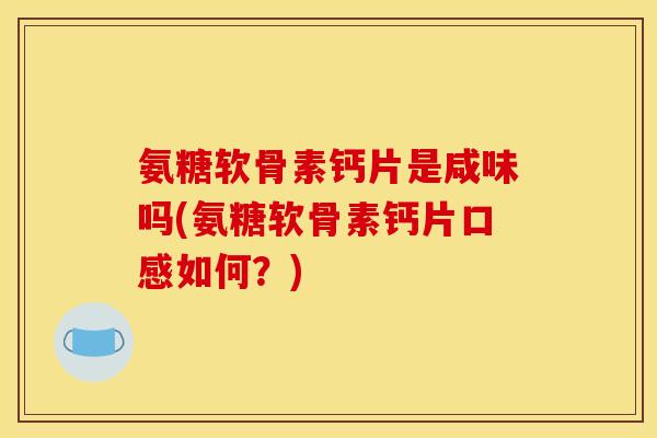 氨糖软骨素钙片是咸味吗(氨糖软骨素钙片口感如何？)