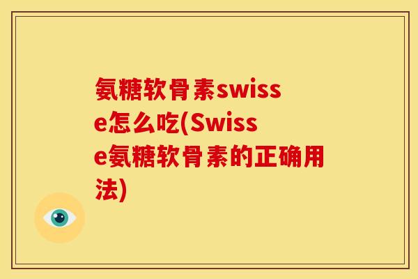 氨糖软骨素swisse怎么吃(Swisse氨糖软骨素的正确用法)