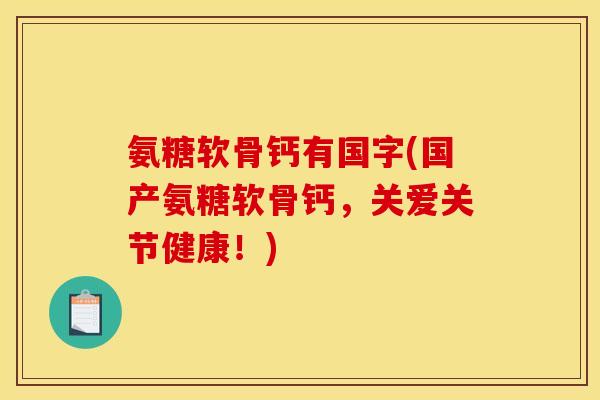 氨糖软骨钙有国字(国产氨糖软骨钙，关爱关节健康！)