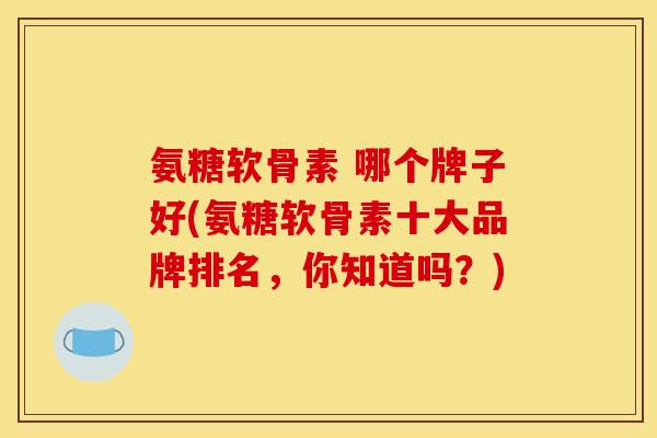 氨糖软骨素 哪个牌子好(氨糖软骨素十大品牌排名，你知道吗？)
