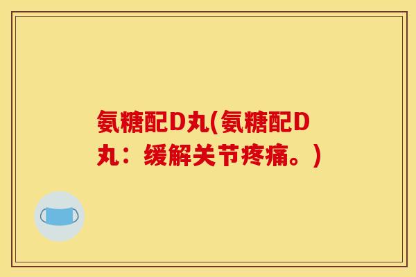 氨糖配D丸(氨糖配D丸：缓解关节疼痛。)