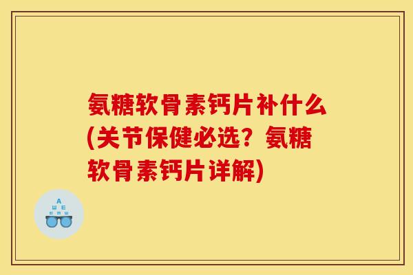 氨糖软骨素钙片补什么(关节保健必选？氨糖软骨素钙片详解)