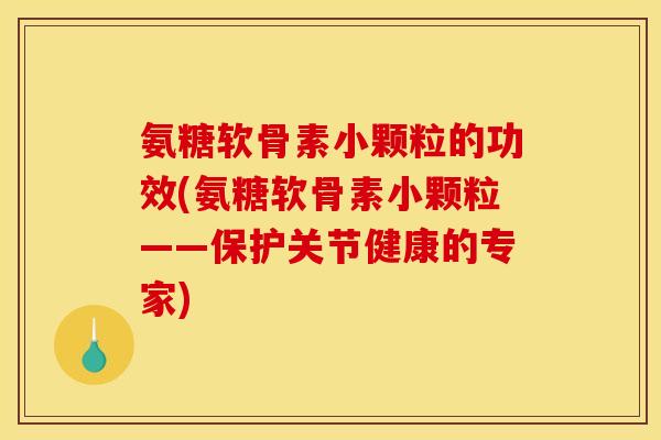 氨糖软骨素小颗粒的功效(氨糖软骨素小颗粒——保护关节健康的专家)
