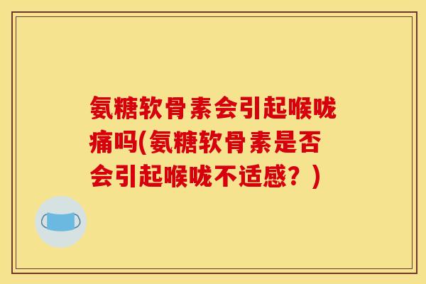 氨糖软骨素会引起喉咙痛吗(氨糖软骨素是否会引起喉咙不适感？)