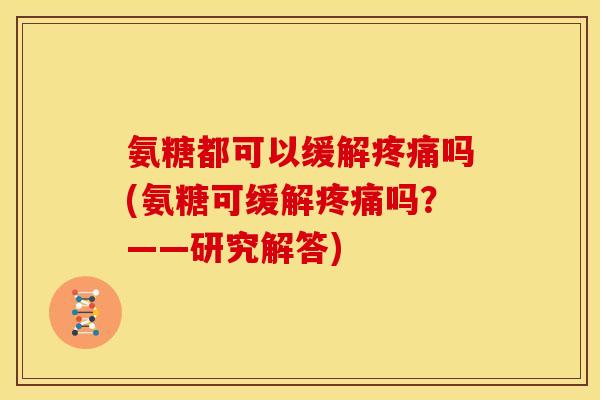 氨糖都可以缓解疼痛吗(氨糖可缓解疼痛吗？——研究解答)