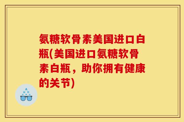 氨糖软骨素美国进口白瓶(美国进口氨糖软骨素白瓶，助你拥有健康的关节)
