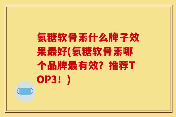 氨糖软骨素什么牌子效果最好(氨糖软骨素哪个品牌最有效？推荐TOP3！)