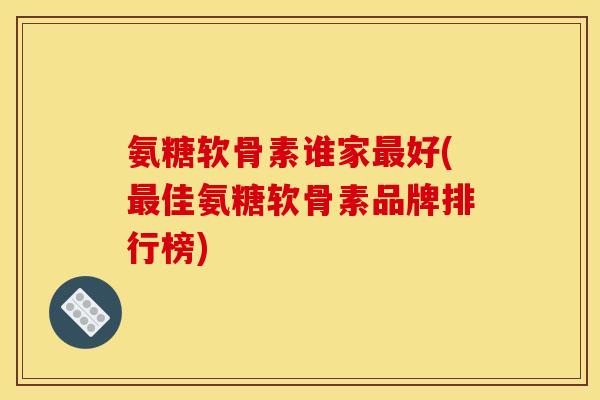 氨糖软骨素谁家最好(最佳氨糖软骨素品牌排行榜)