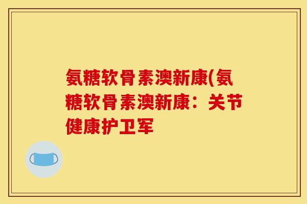 氨糖软骨素澳新康(氨糖软骨素澳新康：关节健康护卫军