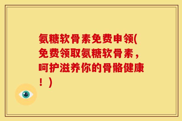 氨糖软骨素免费申领(免费领取氨糖软骨素，呵护滋养你的骨骼健康！)
