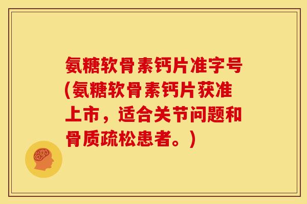 氨糖软骨素钙片准字号(氨糖软骨素钙片获准上市，适合关节问题和骨质疏松患者。)