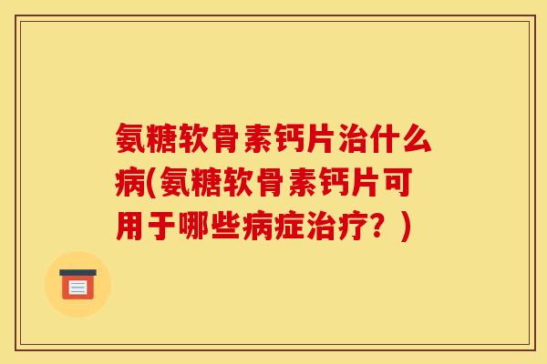 氨糖软骨素钙片治什么病(氨糖软骨素钙片可用于哪些病症治疗？)